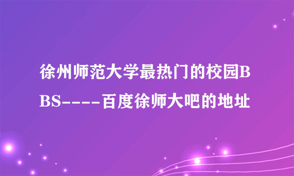 徐州师范大学最热门的校园BBS----百度徐师大吧的地址