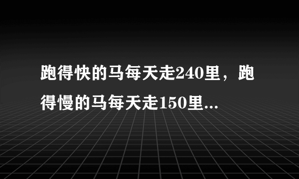 跑得快的马每天走240里，跑得慢的马每天走150里，慢马先走12天，快马几天可以追上慢马？