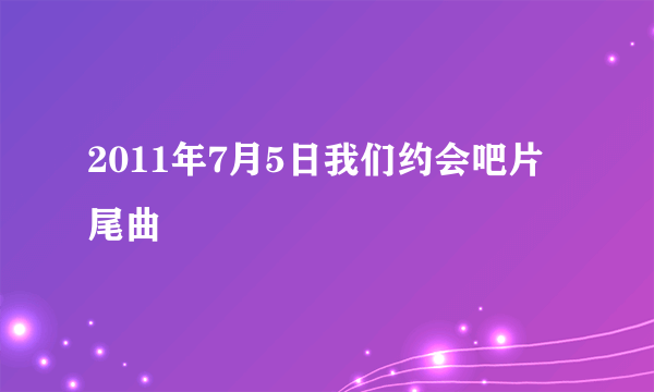 2011年7月5日我们约会吧片尾曲