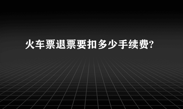 火车票退票要扣多少手续费?