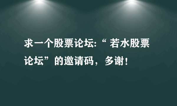 求一个股票论坛:“ 若水股票论坛”的邀请码，多谢！