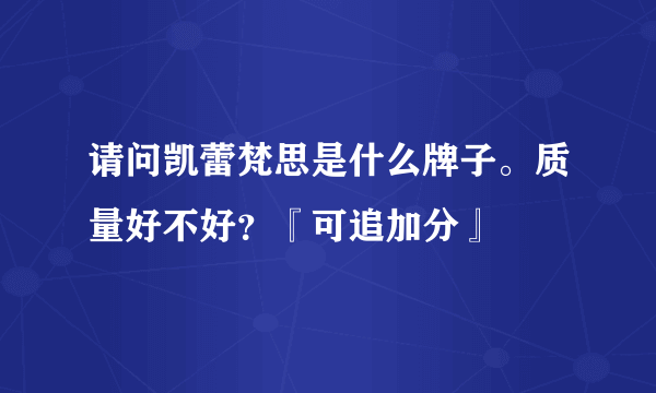 请问凯蕾梵思是什么牌子。质量好不好？『可追加分』