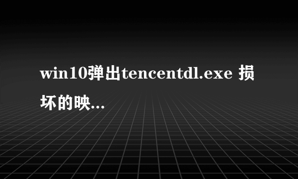 win10弹出tencentdl.exe 损坏的映像，怎么解决