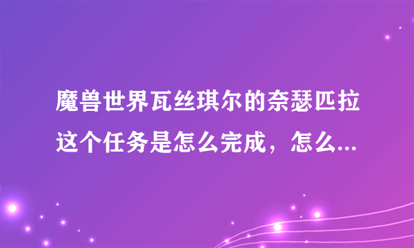 魔兽世界瓦丝琪尔的奈瑟匹拉这个任务是怎么完成，怎么去了找不到人啊