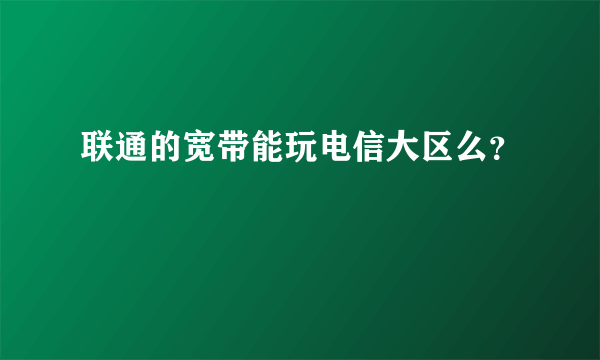 联通的宽带能玩电信大区么？