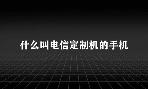 什么叫电信定制机的手机