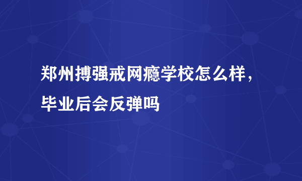 郑州搏强戒网瘾学校怎么样，毕业后会反弹吗