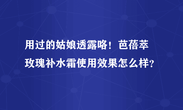 用过的姑娘透露咯！芭蓓萃 玫瑰补水霜使用效果怎么样？