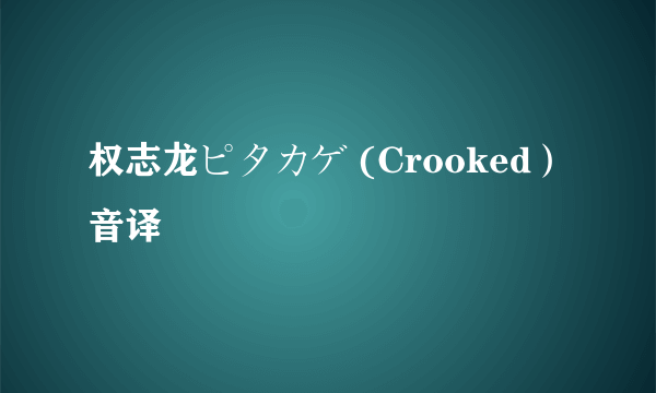 权志龙ピタカゲ (Crooked）音译