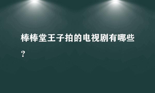 棒棒堂王子拍的电视剧有哪些？