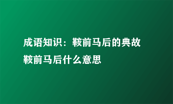 成语知识：鞍前马后的典故 鞍前马后什么意思