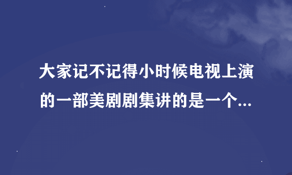 大家记不记得小时候电视上演的一部美剧剧集讲的是一个机器娃娃在正常家庭中生活的故事。叫什么名字呀？