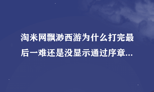 淘米网飘渺西游为什么打完最后一难还是没显示通过序章全部，关卡还在亮光？