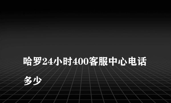 
哈罗24小时400客服中心电话多少

