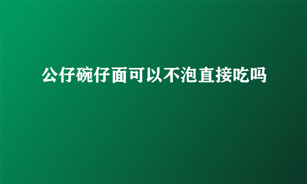 公仔碗仔面可以不泡直接吃吗