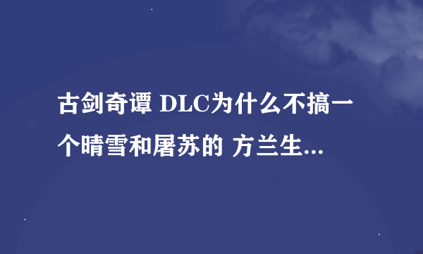 古剑奇谭 DLC为什么不搞一个晴雪和屠苏的 方兰生他妈也有完美结局