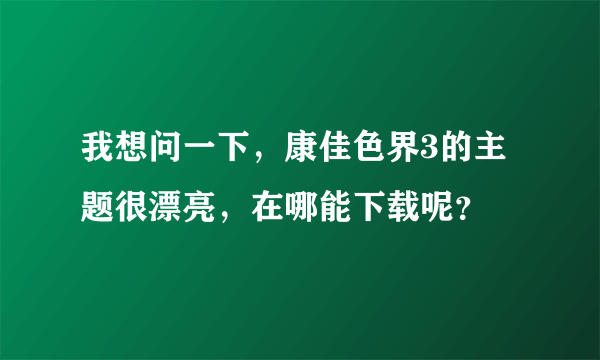 我想问一下，康佳色界3的主题很漂亮，在哪能下载呢？