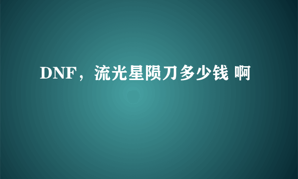 DNF，流光星陨刀多少钱 啊