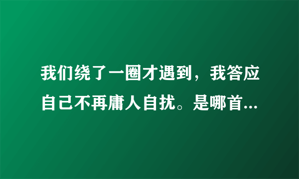 我们绕了一圈才遇到，我答应自己不再庸人自扰。是哪首歌。大神们帮帮忙