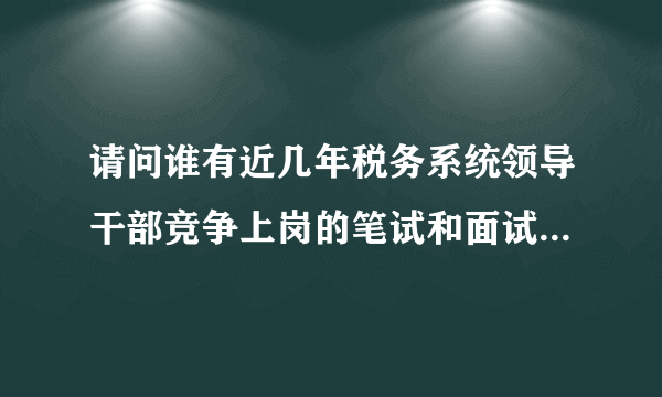 请问谁有近几年税务系统领导干部竞争上岗的笔试和面试题目啊？