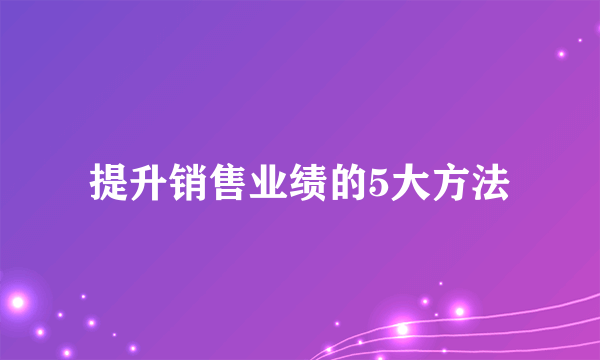 提升销售业绩的5大方法