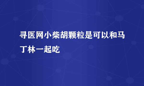 寻医网小柴胡颗粒是可以和马丁林一起吃