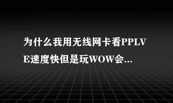 为什么我用无线网卡看PPLVE速度快但是玩WOW会变得很卡呢，我用的是移动无线网络。加速器也快不了多少