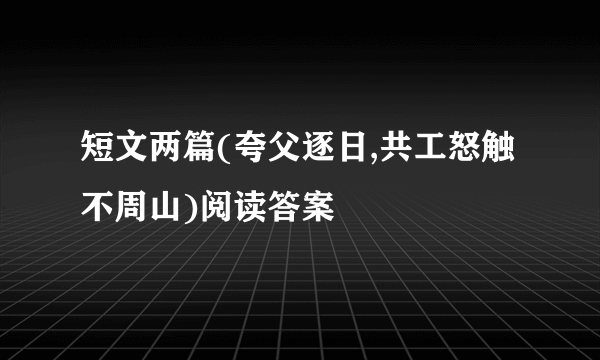 短文两篇(夸父逐日,共工怒触不周山)阅读答案