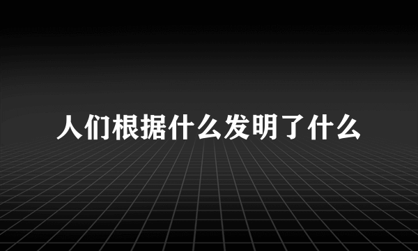 人们根据什么发明了什么