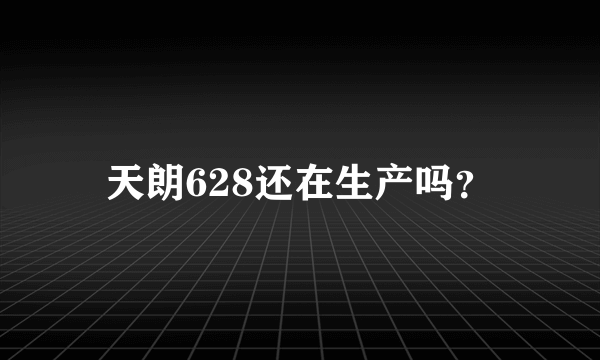 天朗628还在生产吗？