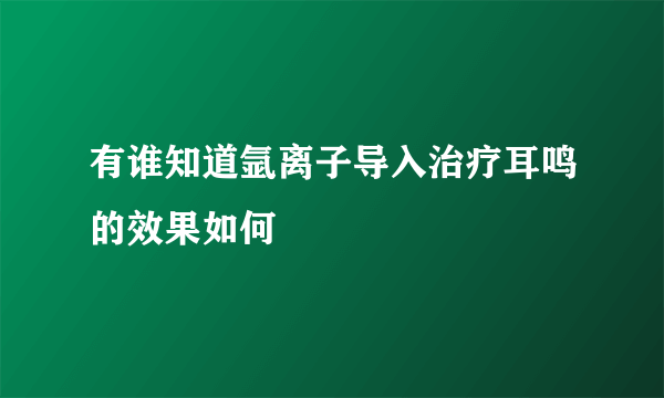 有谁知道氩离子导入治疗耳鸣的效果如何