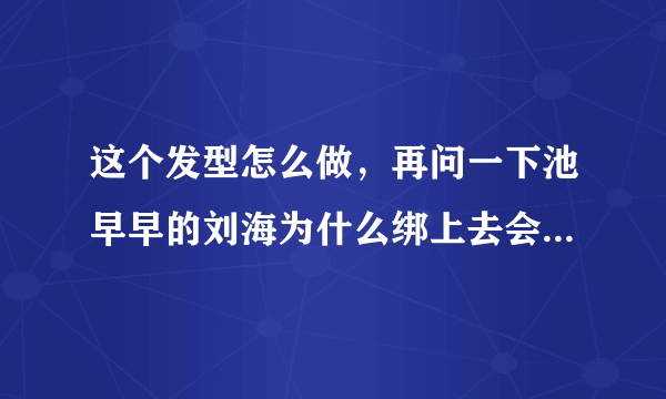 这个发型怎么做，再问一下池早早的刘海为什么绑上去会那么卷，我的是平的。