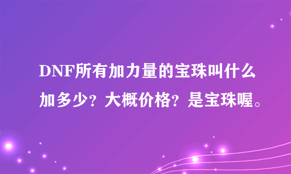 DNF所有加力量的宝珠叫什么加多少？大概价格？是宝珠喔。