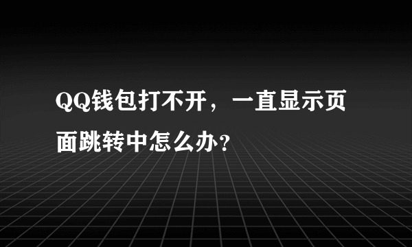 QQ钱包打不开，一直显示页面跳转中怎么办？