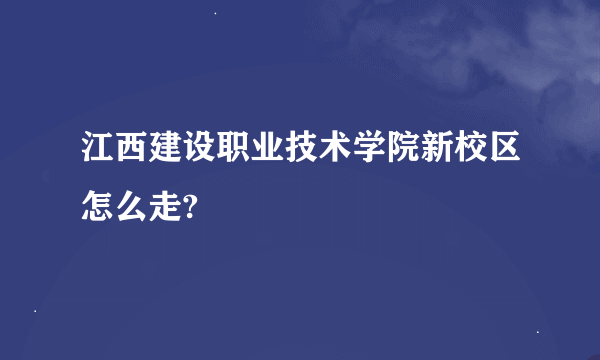 江西建设职业技术学院新校区怎么走?