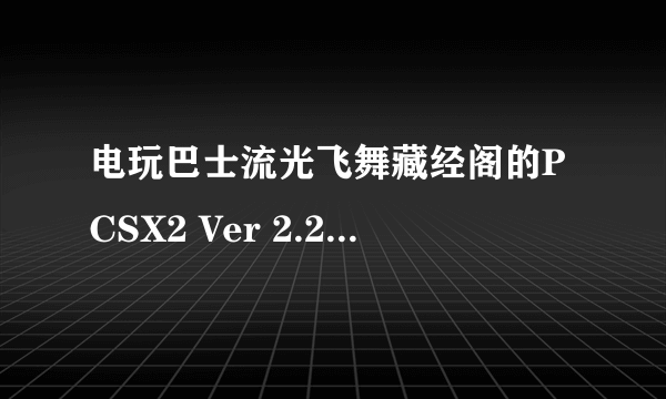 电玩巴士流光飞舞藏经阁的PCSX2 Ver 2.200 Extremum打开不了。求大神帮助