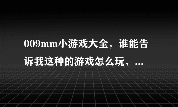 009mm小游戏大全，谁能告诉我这种的游戏怎么玩，具体介绍下嘛。