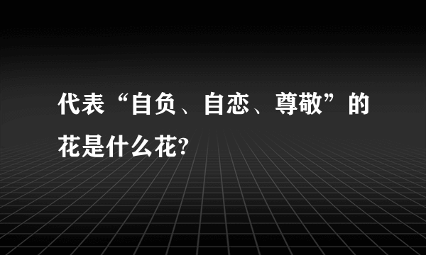 代表“自负、自恋、尊敬”的花是什么花?