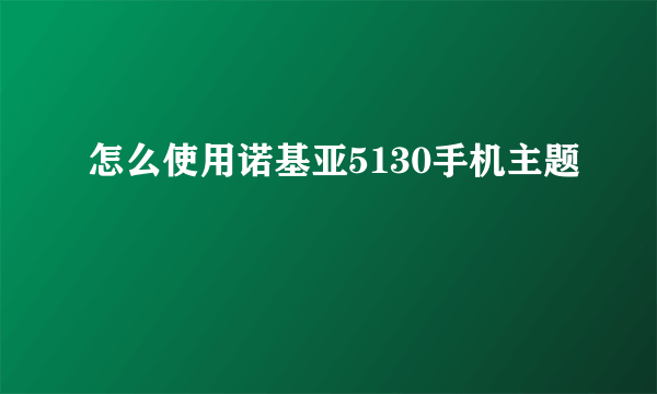 怎么使用诺基亚5130手机主题