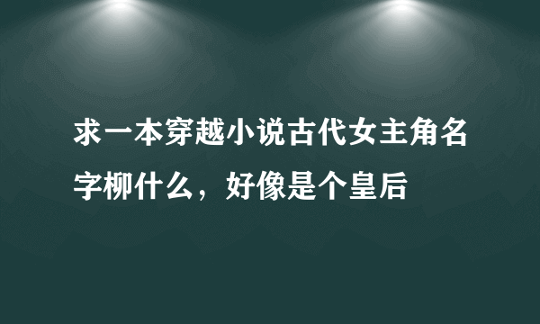 求一本穿越小说古代女主角名字柳什么，好像是个皇后