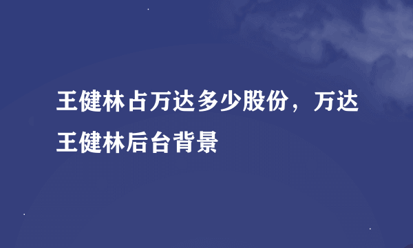 王健林占万达多少股份，万达王健林后台背景