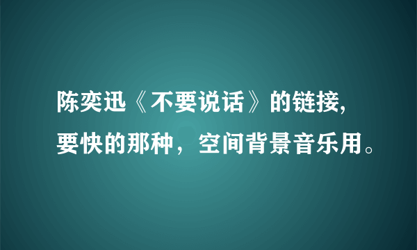 陈奕迅《不要说话》的链接,要快的那种，空间背景音乐用。