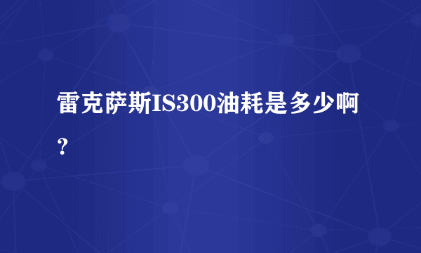 雷克萨斯IS300油耗是多少啊？