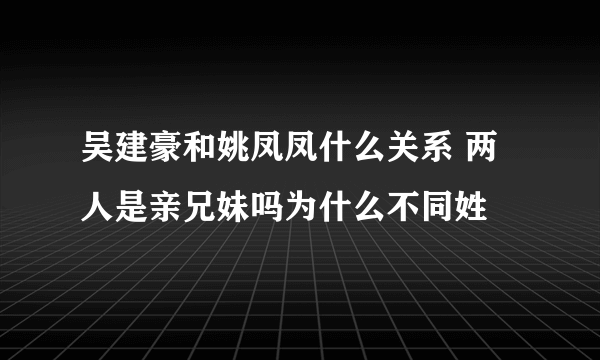 吴建豪和姚凤凤什么关系 两人是亲兄妹吗为什么不同姓