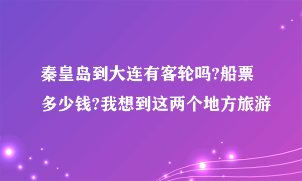 秦皇岛到大连有客轮吗?船票多少钱?我想到这两个地方旅游