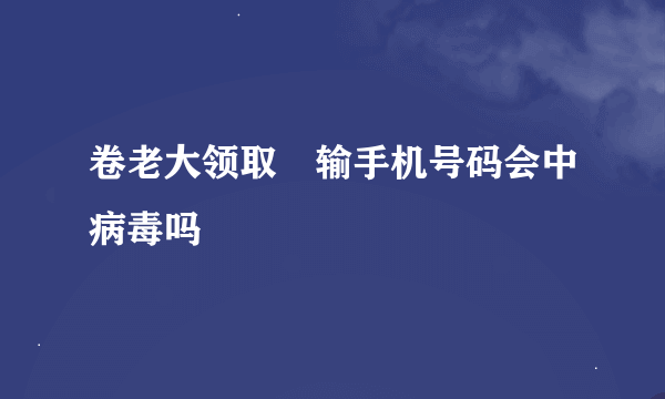 卷老大领取劵输手机号码会中病毒吗