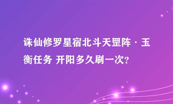 诛仙修罗星宿北斗天罡阵·玉衡任务 开阳多久刷一次？