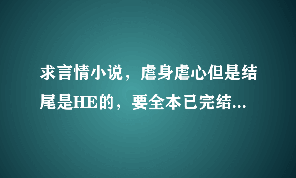 求言情小说，虐身虐心但是结尾是HE的，要全本已完结，最好是总裁文，麻烦发送到