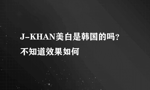 J-KHAN美白是韩国的吗？不知道效果如何