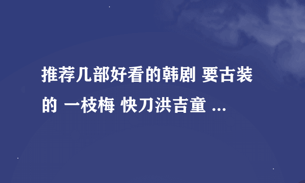 推荐几部好看的韩剧 要古装的 一枝梅 快刀洪吉童 同伊 黄伊真 风之画师 这些我看过了